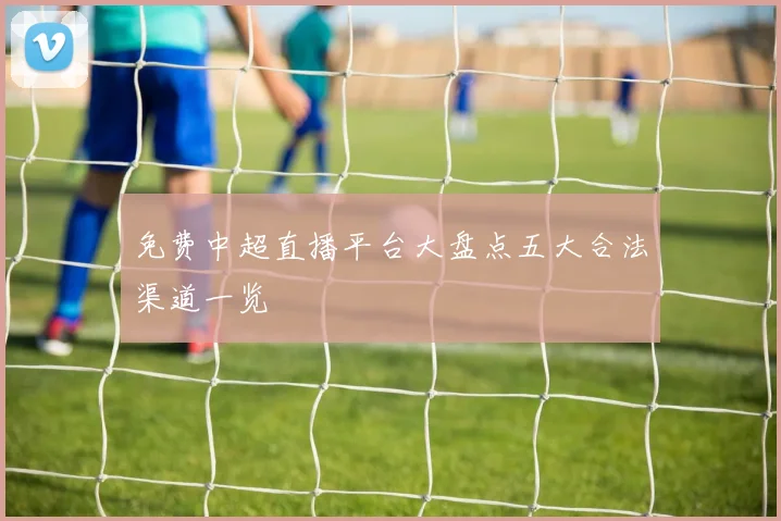 免费中超直播平台大盘点五大合法渠道一览