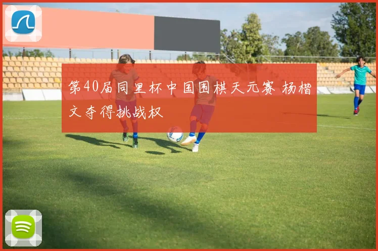 第40届同里杯中国围棋天元赛 杨楷文夺得挑战权